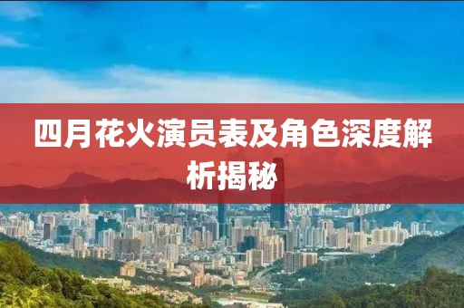 四月花火演员表及角色深度解析揭秘