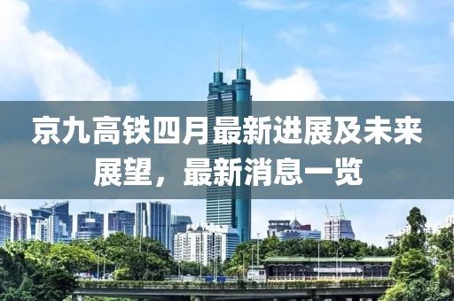京九高铁四月最新进展及未来展望，最新消息一览
