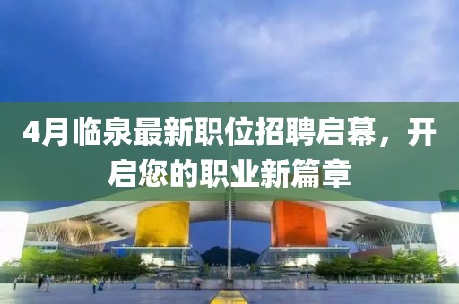 4月临泉最新职位招聘启幕，开启您的职业新篇章