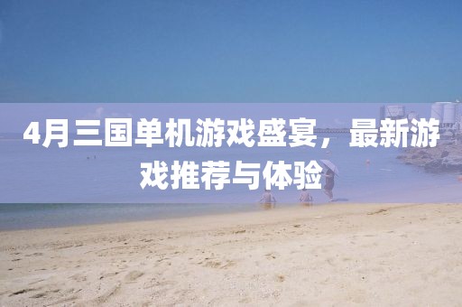 4月三国单机游戏盛宴，最新游戏推荐与体验