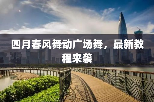 四月春风舞动广场舞，最新教程来袭
