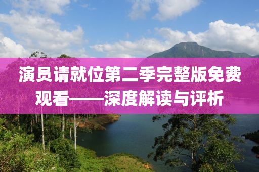 演员请就位第二季完整版免费观看——深度解读与评析