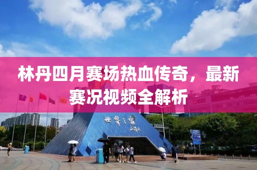 林丹四月赛场热血传奇，最新赛况视频全解析