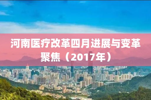 河南医疗改革四月进展与变革聚焦（2017年）