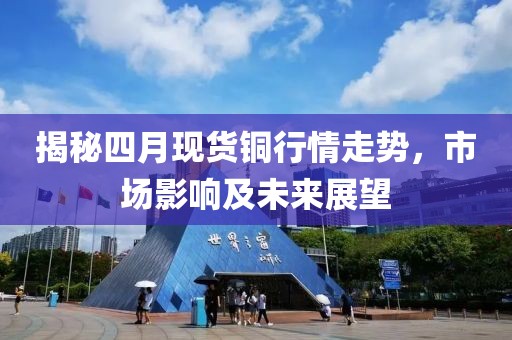 揭秘四月现货铜行情走势，市场影响及未来展望