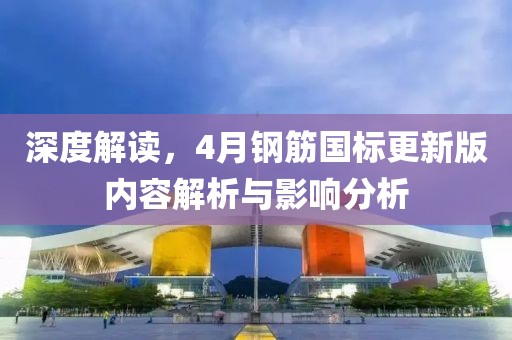 深度解读，4月钢筋国标更新版内容解析与影响分析