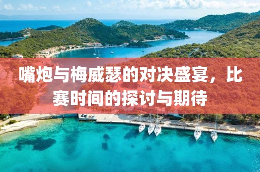 嘴炮与梅威瑟的对决盛宴，比赛时间的探讨与期待