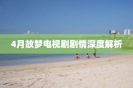 4月故梦电视剧剧情深度解析