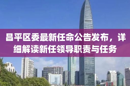 昌平区委最新任命公告发布，详细解读新任领导职责与任务