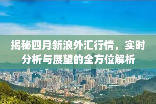 揭秘四月新浪外汇行情，实时分析与展望的全方位解析