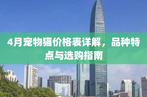 4月宠物猫价格表详解，品种特点与选购指南