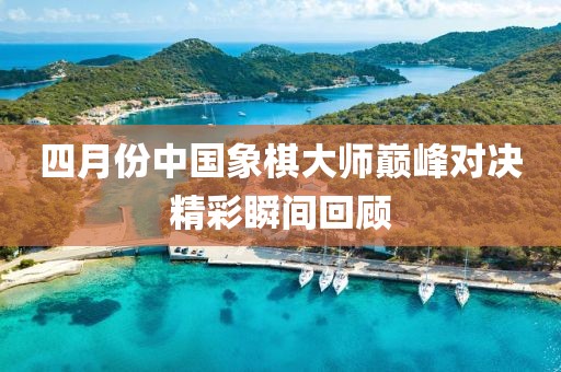 四月份中国象棋大师巅峰对决精彩瞬间回顾
