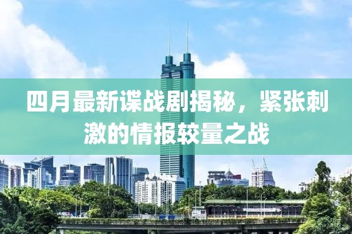 四月最新谍战剧揭秘，紧张刺激的情报较量之战