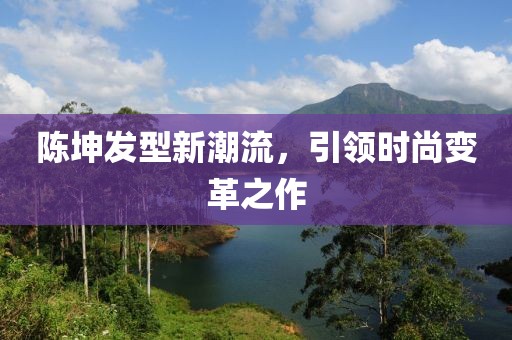 陈坤发型新潮流，引领时尚变革之作
