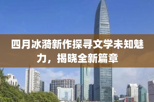 四月冰漪新作探寻文学未知魅力，揭晓全新篇章