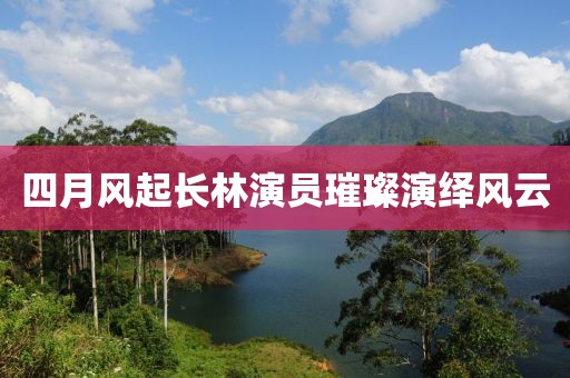 四月风起长林演员璀璨演绎风云