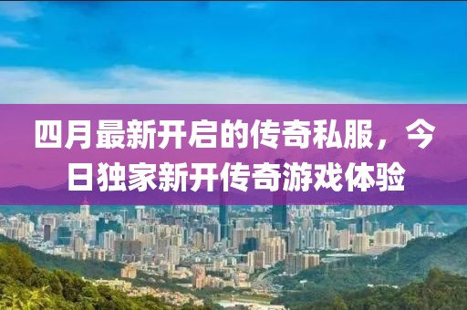 四月最新开启的传奇私服，今日独家新开传奇游戏体验
