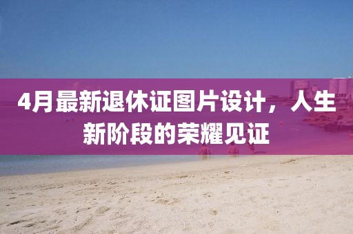 4月最新退休证图片设计，人生新阶段的荣耀见证