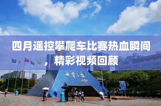 四月遥控攀爬车比赛热血瞬间，精彩视频回顾