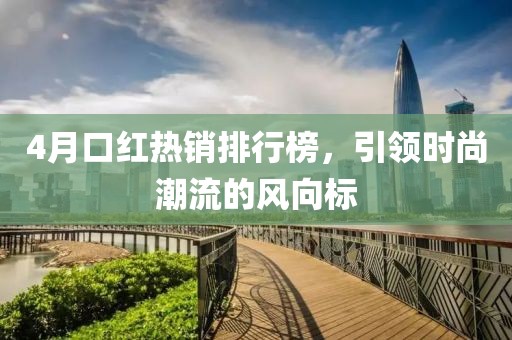 4月口红热销排行榜，引领时尚潮流的风向标
