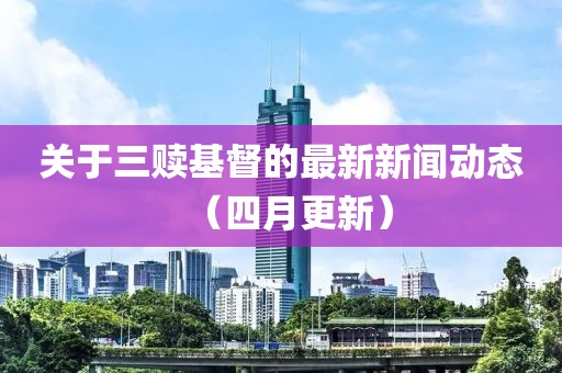 关于三赎基督的最新新闻动态（四月更新）
