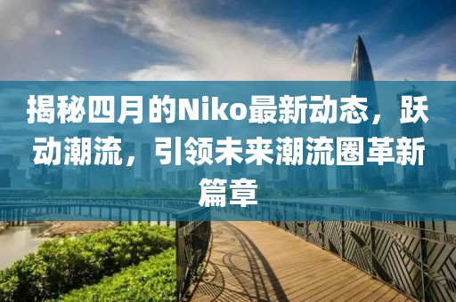揭秘四月的Niko最新动态，跃动潮流，引领未来潮流圈革新篇章