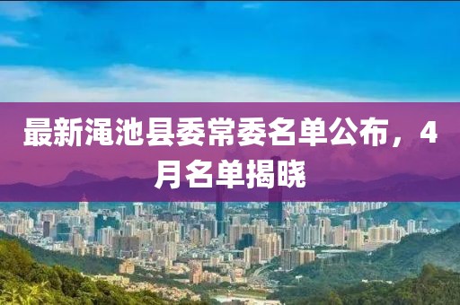 最新渑池县委常委名单公布，4月名单揭晓