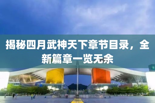 揭秘四月武神天下章节目录，全新篇章一览无余