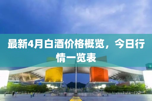 最新4月白酒价格概览，今日行情一览表
