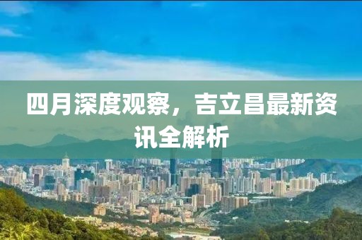 四月深度观察，吉立昌最新资讯全解析