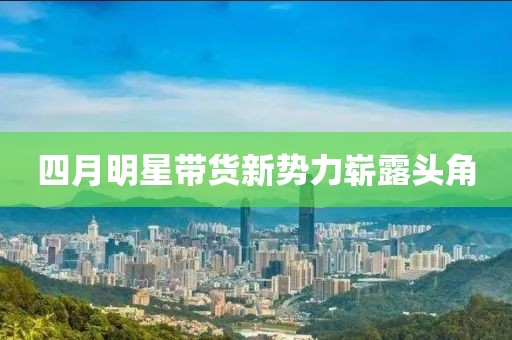四月明星带货新势力崭露头角