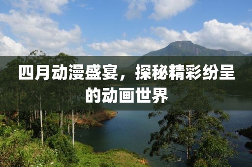 四月动漫盛宴，探秘精彩纷呈的动画世界