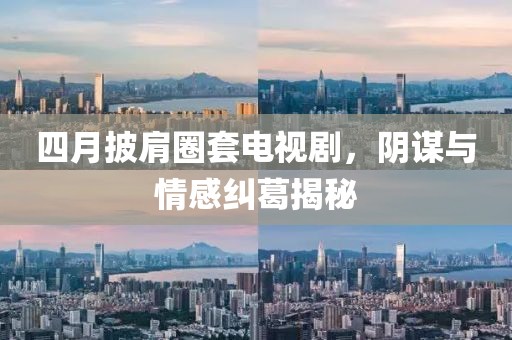 四月披肩圈套电视剧，阴谋与情感纠葛揭秘