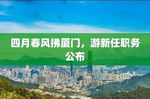 四月春风拂厦门，游新任职务公布