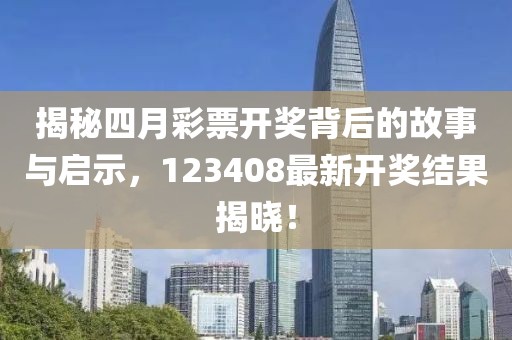 揭秘四月彩票开奖背后的故事与启示，123408最新开奖结果揭晓！