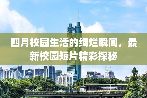 四月校园生活的绚烂瞬间，最新校园短片精彩探秘