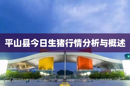 平山县今日生猪行情分析与概述