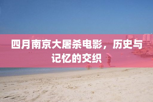 四月南京大屠杀电影，历史与记忆的交织