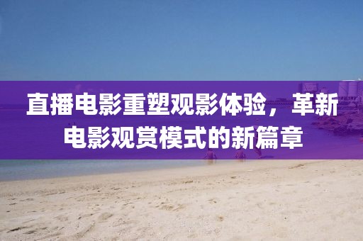 直播电影重塑观影体验，革新电影观赏模式的新篇章
