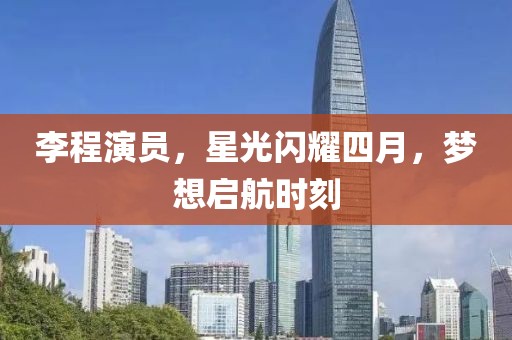 李程演员，星光闪耀四月，梦想启航时刻