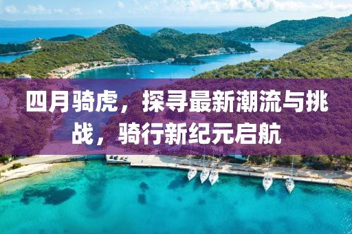 四月骑虎，探寻最新潮流与挑战，骑行新纪元启航