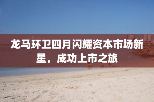 龙马环卫四月闪耀资本市场新星，成功上市之旅