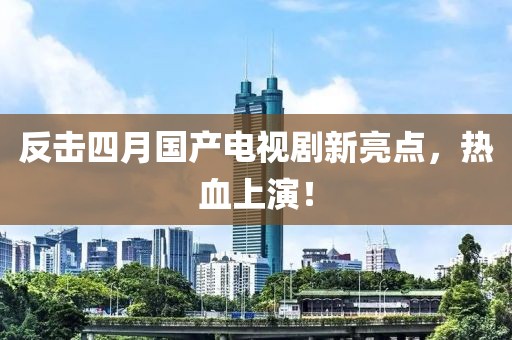 反击四月国产电视剧新亮点，热血上演！