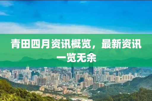 青田四月资讯概览，最新资讯一览无余