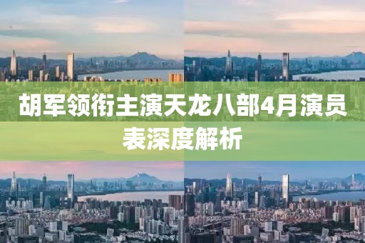 胡军领衔主演天龙八部4月演员表深度解析