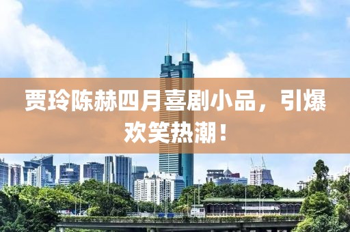 贾玲陈赫四月喜剧小品，引爆欢笑热潮！