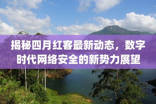揭秘四月红客最新动态，数字时代网络安全的新势力展望