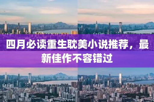 四月必读重生耽美小说推荐，最新佳作不容错过