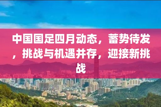 中国国足四月动态，蓄势待发，挑战与机遇并存，迎接新挑战
