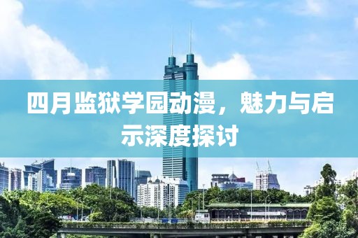 四月监狱学园动漫，魅力与启示深度探讨